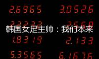 韩国女足主帅：我们本来可以拿三分	，打平有点失望
