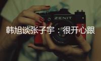 韩旭谈张子宇：很开心跟比自己高那么多的人同台竞技