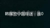 韩媒赞中国球迷：虽0