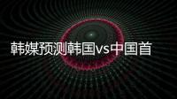 韩媒预测韩国vs中国首发：阵型4
