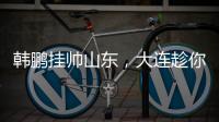 韩鹏挂帅山东�，大连趁你病要你命�！金左脚成新队魂 鹏莱组合吃饼