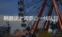 韩鹏谈上调泰山一线队目标：搞好训练，尽最大可能去帮助球队