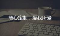 随心定制，爱我所爱