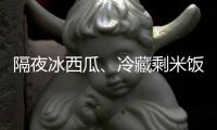 隔夜冰西瓜

、冷藏剩米饭……夏天这几类食物吃不对可能进医院