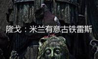 隆戈
：米兰有意古铁雷斯
，预计身价2500万欧&皇马有50%分成