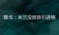 隆戈	：米兰没放弃引进格拉，2500万欧可以成交&马竞和维拉也有意