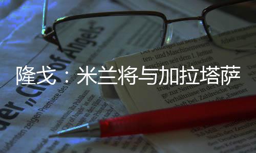 隆戈写道：“未来几小时