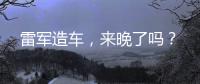 雷军造车，来晚了吗？