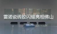 雷诺瓷砖胶闪耀亮相佛山陶博会，首日迎来开门红!