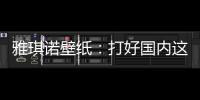 雅琪诺壁纸
：打好国内这场“环保战”