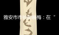 雅安市市长彭映梅：在“小城市、大农村”深化“飞地”合作
