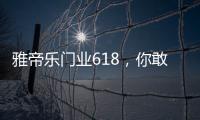 雅帝乐门业618，你敢来�，我敢送	，免费大狂欢