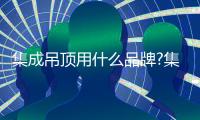 集成吊顶用什么品牌?集成吊顶的十大品牌