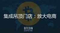 集成吊顶门店：放大电商短板 提升线下服务的“含金量”