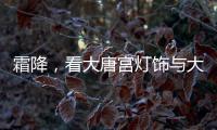 霜降
，看大唐宫灯饰与大自然共同谱写的诗意画卷