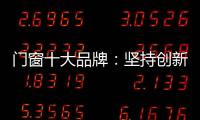 门窗十大品牌：坚持创新 发展跨上新台阶