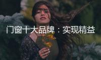 门窗十大品牌：实现精益化生产 遵循管理三原则