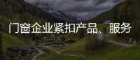 门窗企业紧扣产品�
、服务和设计发展起来