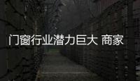 门窗行业潜力巨大 商家们应抓住时机