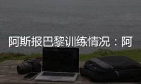 阿斯报巴黎训练情况：阿什拉夫、法比安、金彭贝缺席训练