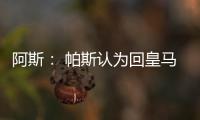 阿斯： 帕斯认为回皇马机会有限，但这不是拒绝回归而是暂缓回归