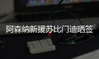阿森纳新援苏比门迪晒签约照：新篇章，新家