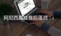 阿尼西莫娃赛后落泪：iga你真是个不可思议的球员