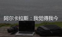 阿尔卡拉斯：我觉得我今天打得非常聪明�，为此感到非常自豪