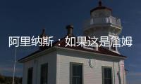 阿里纳斯：如果这是詹姆斯最后一季 肯定是回骑士巡演更有意义