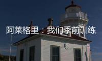 阿莱格里：我们季前训练起步不错，对球员们的状态感到满意