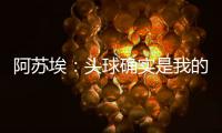 阿苏埃
：头球确实是我的强项，我希望把自己的优势发挥出来