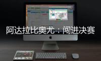 阿达拉比奥尤
：闯进决赛很棒但任务还没完成；若昂适应得很好