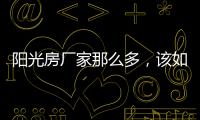 阳光房厂家那么多
，该如何选择呢?