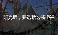 阳光房，要选就选断桥铝阳光房!