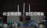 阚全程被查，曾任河南省卫健委主任