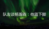 队友谈杨瀚森：他篮下脚步很棒&手感也出色	，和他一起打球很舒服