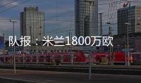 队报�
：米兰1800万欧再次报价22岁右后卫盖拉