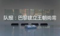 队报
：巴黎建立王朝尚需时日，但比赛风格已接近历史强者标准