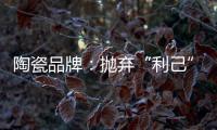 陶瓷品牌：抛弃“利己”私念 站在顾客角度推产品