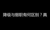 降级与撤职有何区别？具体影响有哪些？一文看懂
