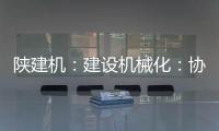 陕建机	
：建设机械化
：协同发力 项目建设跑出“加速度”