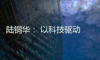 陆铜华： 以科技驱动 文化赋能 塑造品牌核心价值