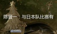 陈晋一：与日本队比赛有别样感觉
，赛前母亲鼓励我争取进个球