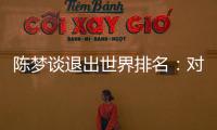 陈梦谈退出世界排名
：对乒乓球有热爱，什么时候都能重新开始