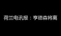 荷兰电讯报：亨德森将离开阿贾克斯，他已向队友们正式告别