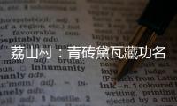 荔山村：青砖黛瓦藏功名 荔树摇曳诉乡愁