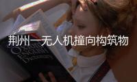 荆州一无人机撞向构筑物引发火灾�，一人受伤