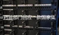 药监部门回应一款国家集采药不符合要求：该药品尚未开展集采供货