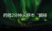 药师2分钟从呼市“瞬移”到包头？国家医保局�
：查