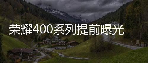 荣耀400系列手机尚未正式推出